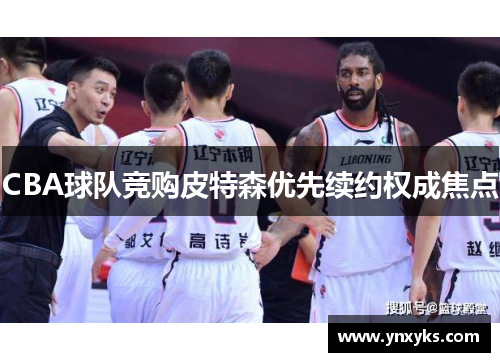 CBA球队竞购皮特森优先续约权成焦点