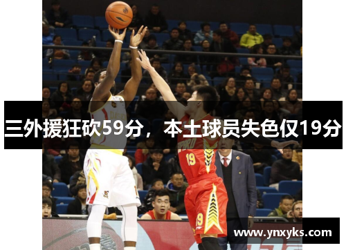 三外援狂砍59分，本土球员失色仅19分