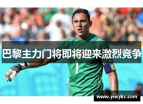 巴黎主力门将即将迎来激烈竞争